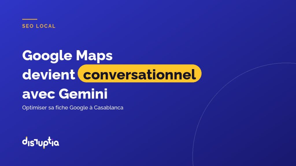 Google Maps devient conversationnel avec Gemini : optimiser sa fiche Google à Casablanca